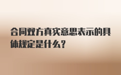 合同双方真实意思表示的具体规定是什么？