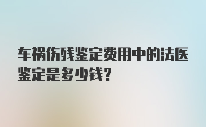 车祸伤残鉴定费用中的法医鉴定是多少钱？