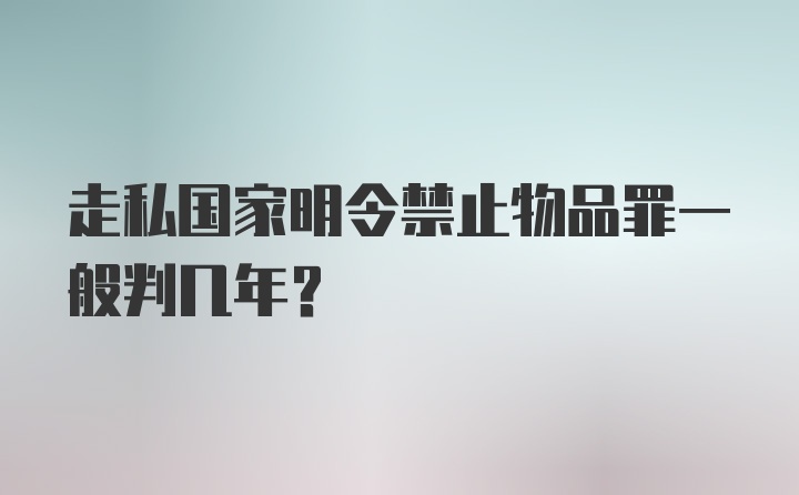 走私国家明令禁止物品罪一般判几年？