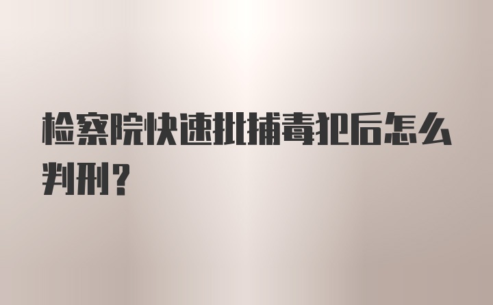 检察院快速批捕毒犯后怎么判刑？