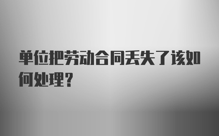 单位把劳动合同丢失了该如何处理？