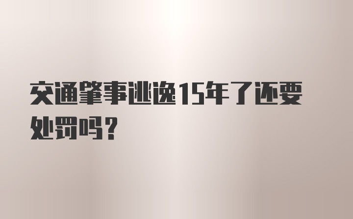 交通肇事逃逸15年了还要处罚吗？