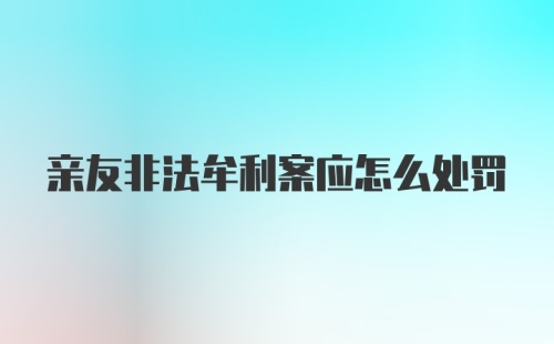 亲友非法牟利案应怎么处罚