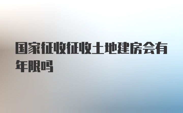 国家征收征收土地建房会有年限吗