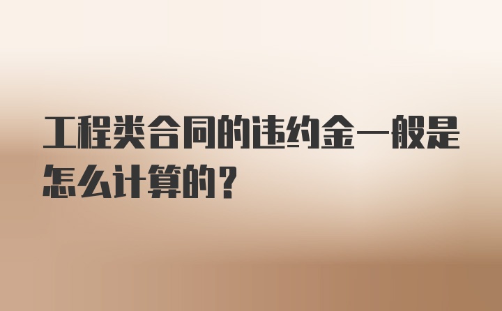 工程类合同的违约金一般是怎么计算的？