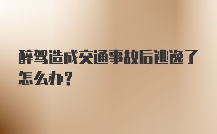 醉驾造成交通事故后逃逸了怎么办？