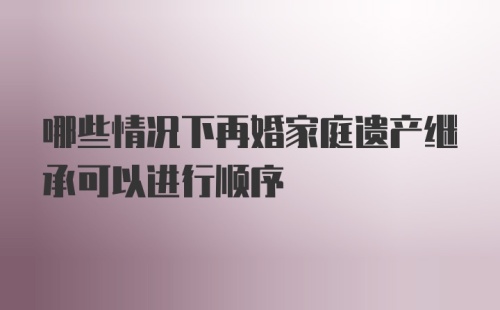 哪些情况下再婚家庭遗产继承可以进行顺序