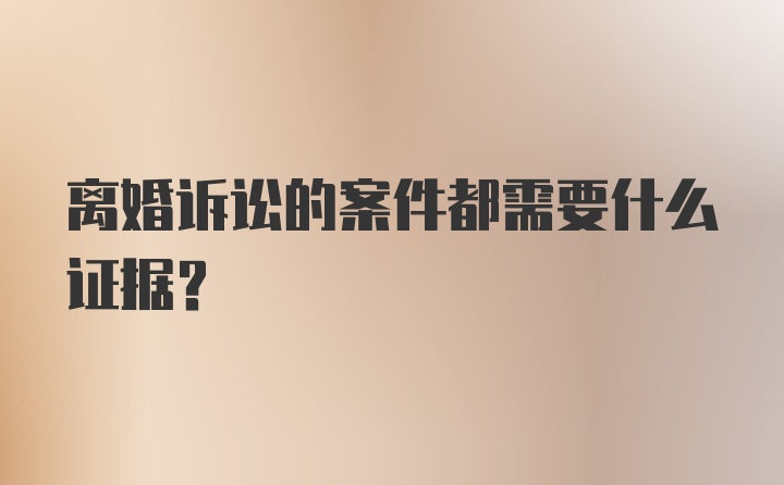 离婚诉讼的案件都需要什么证据？