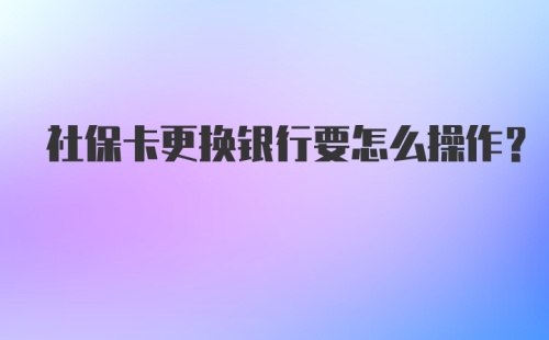 社保卡更换银行要怎么操作？