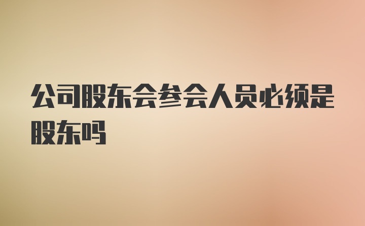 公司股东会参会人员必须是股东吗