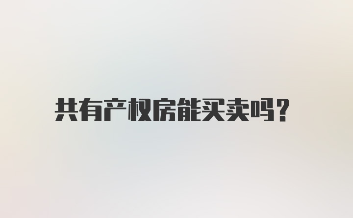 共有产权房能买卖吗？