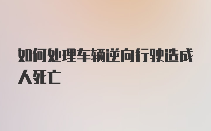 如何处理车辆逆向行驶造成人死亡