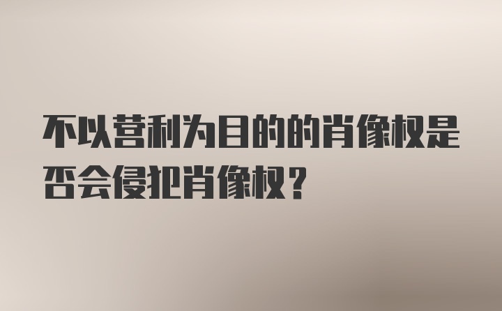 不以营利为目的的肖像权是否会侵犯肖像权？