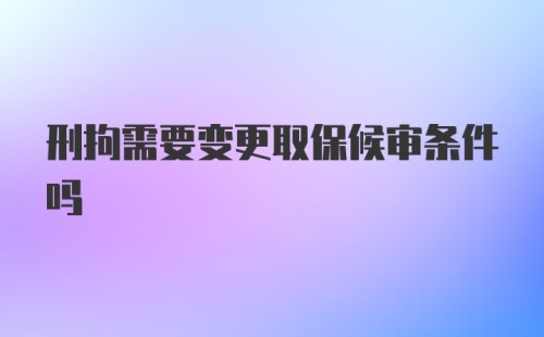 刑拘需要变更取保候审条件吗