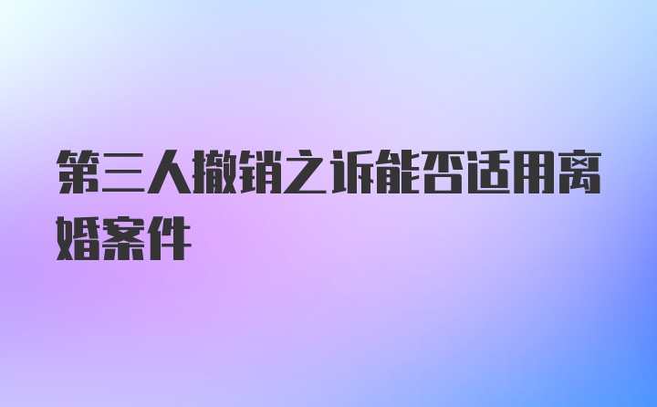 第三人撤销之诉能否适用离婚案件