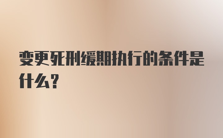 变更死刑缓期执行的条件是什么?