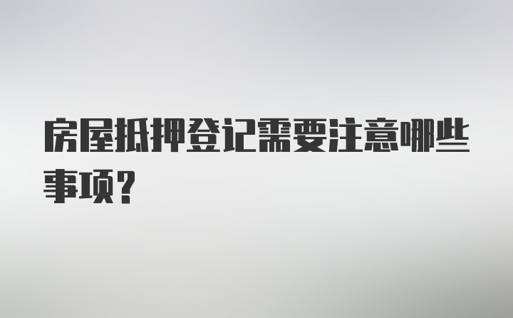 房屋抵押登记需要注意哪些事项?