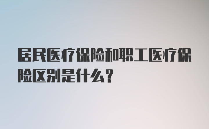 居民医疗保险和职工医疗保险区别是什么？