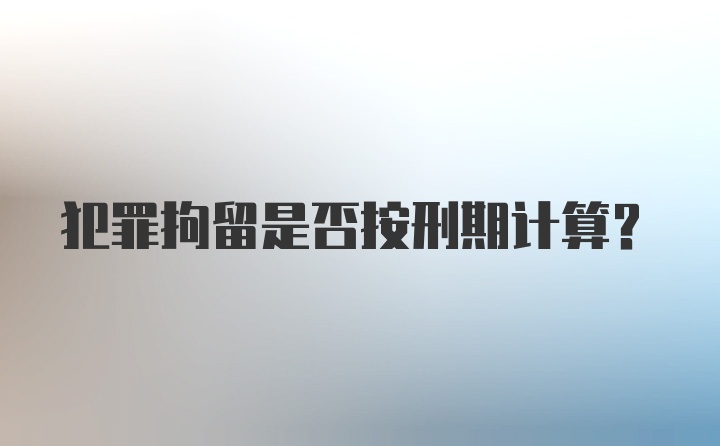 犯罪拘留是否按刑期计算？