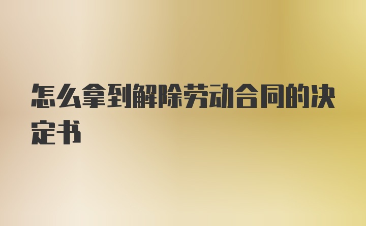 怎么拿到解除劳动合同的决定书