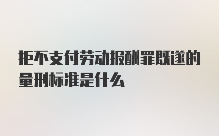 拒不支付劳动报酬罪既遂的量刑标准是什么