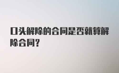 口头解除的合同是否就算解除合同？