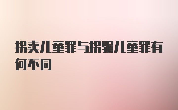 拐卖儿童罪与拐骗儿童罪有何不同