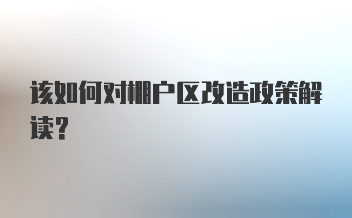 该如何对棚户区改造政策解读？