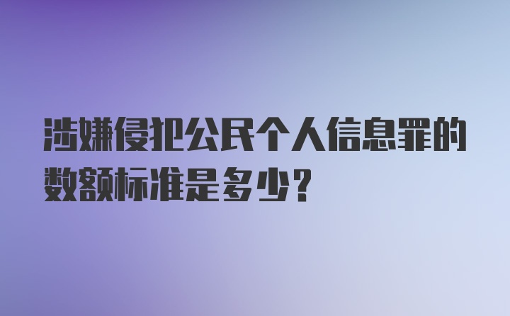 涉嫌侵犯公民个人信息罪的数额标准是多少?