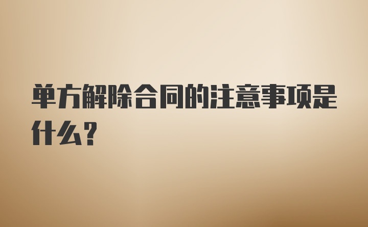 单方解除合同的注意事项是什么？