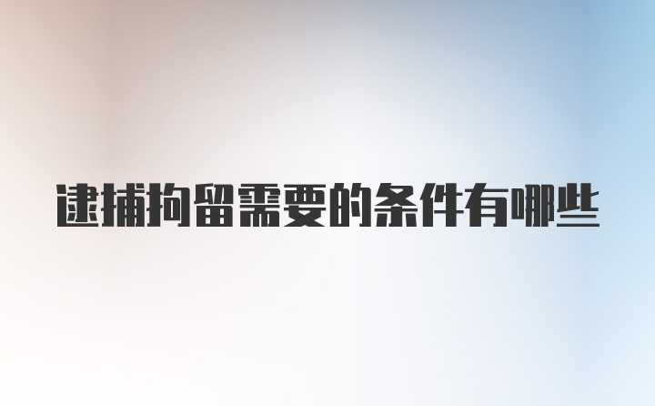 逮捕拘留需要的条件有哪些