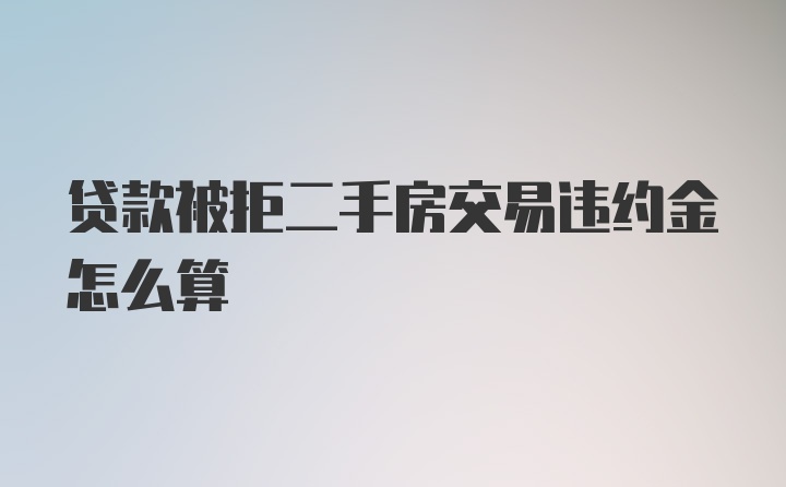 贷款被拒二手房交易违约金怎么算