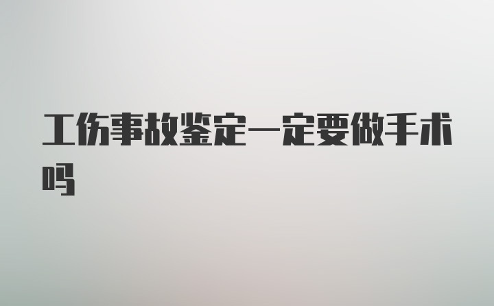 工伤事故鉴定一定要做手术吗