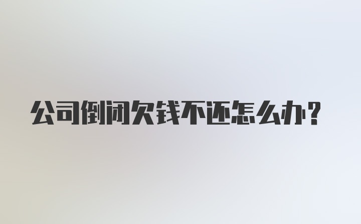 公司倒闭欠钱不还怎么办？