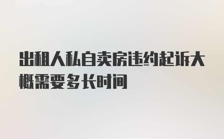 出租人私自卖房违约起诉大概需要多长时间