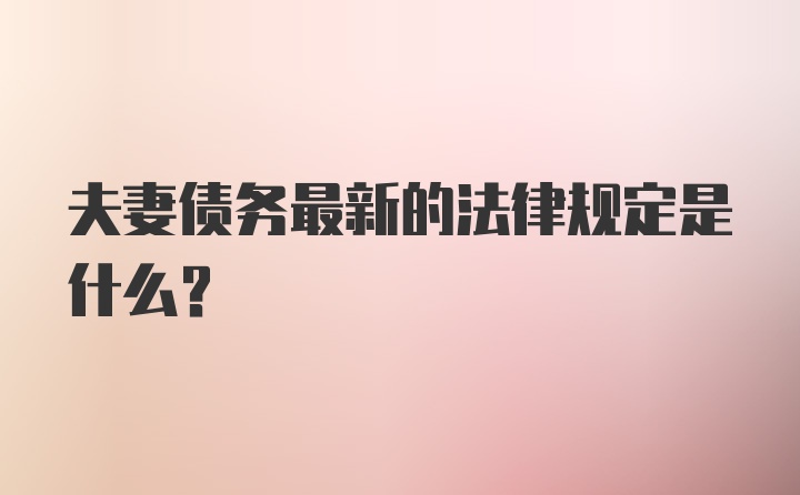 夫妻债务最新的法律规定是什么？