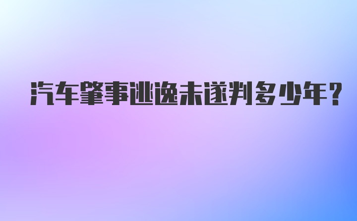 汽车肇事逃逸未遂判多少年？