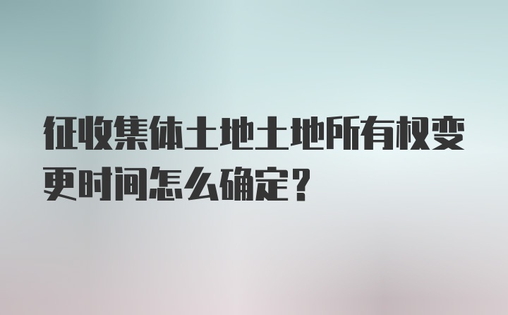 征收集体土地土地所有权变更时间怎么确定？