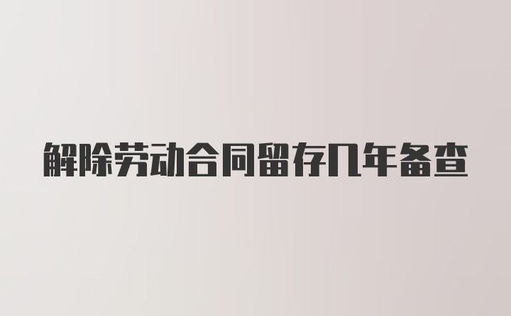 解除劳动合同留存几年备查