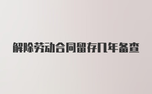 解除劳动合同留存几年备查