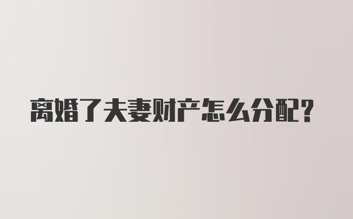 离婚了夫妻财产怎么分配？