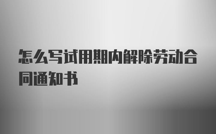 怎么写试用期内解除劳动合同通知书