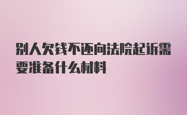 别人欠钱不还向法院起诉需要准备什么材料