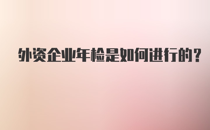 外资企业年检是如何进行的？