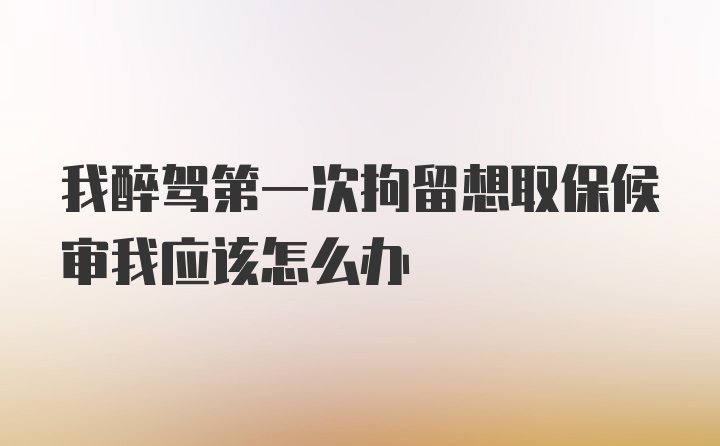 我醉驾第一次拘留想取保候审我应该怎么办