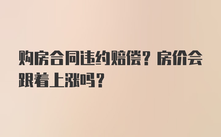 购房合同违约赔偿？房价会跟着上涨吗？