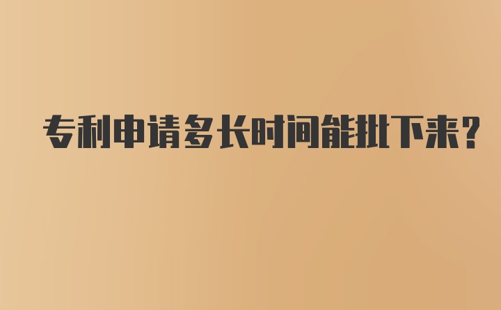 专利申请多长时间能批下来？