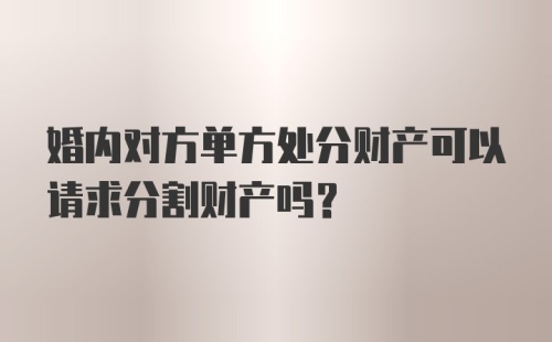 婚内对方单方处分财产可以请求分割财产吗？