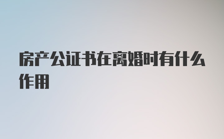 房产公证书在离婚时有什么作用