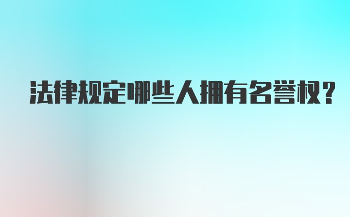 法律规定哪些人拥有名誉权？